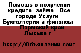 Помощь в получении кредита, займа - Все города Услуги » Бухгалтерия и финансы   . Пермский край,Лысьва г.